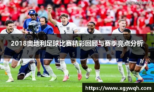 2018奥地利足球比赛精彩回顾与赛季亮点分析