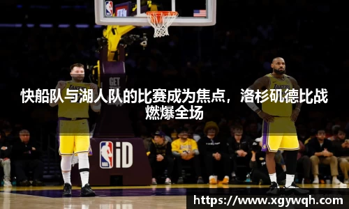 快船队与湖人队的比赛成为焦点，洛杉矶德比战燃爆全场