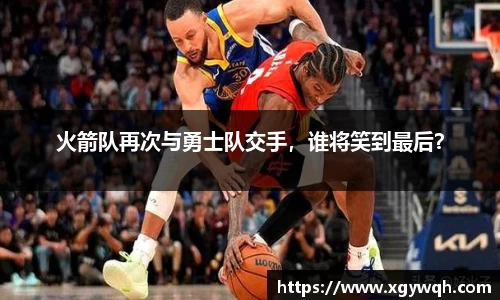 火箭队再次与勇士队交手，谁将笑到最后？