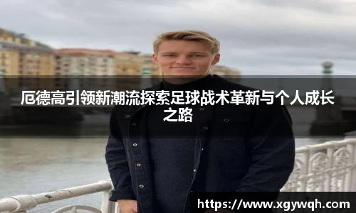 厄德高引领新潮流探索足球战术革新与个人成长之路