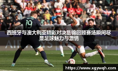 西班牙与澳大利亚精彩对决集锦回顾赛场瞬间尽显足球魅力与激情