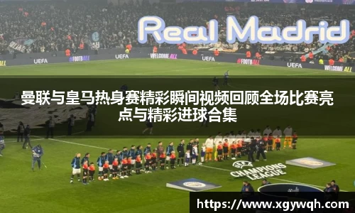 曼联与皇马热身赛精彩瞬间视频回顾全场比赛亮点与精彩进球合集
