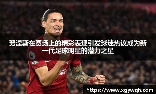 努涅斯在赛场上的精彩表现引发球迷热议成为新一代足球明星的潜力之星