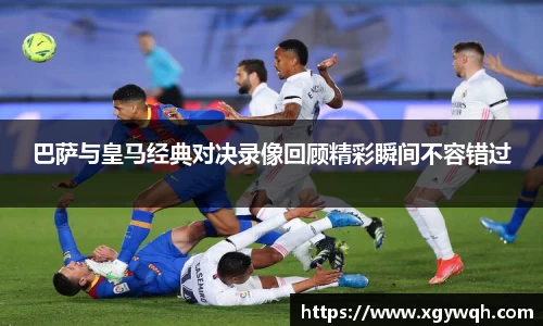 巴萨与皇马经典对决录像回顾精彩瞬间不容错过
