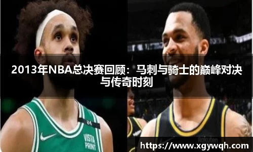 2013年NBA总决赛回顾：马刺与骑士的巅峰对决与传奇时刻