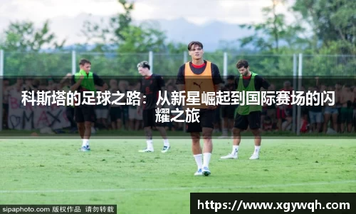科斯塔的足球之路：从新星崛起到国际赛场的闪耀之旅