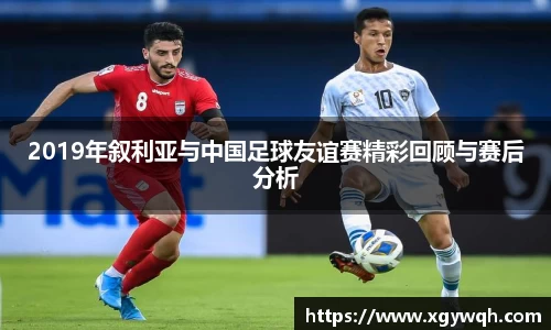 2019年叙利亚与中国足球友谊赛精彩回顾与赛后分析