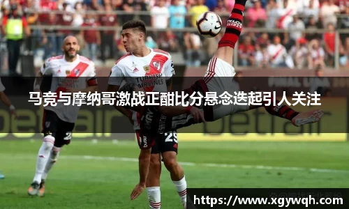 马竞与摩纳哥激战正酣比分悬念迭起引人关注