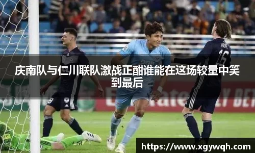 庆南队与仁川联队激战正酣谁能在这场较量中笑到最后