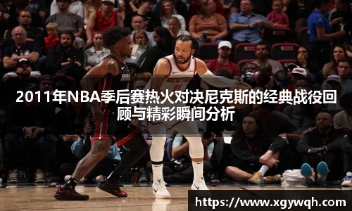 2011年NBA季后赛热火对决尼克斯的经典战役回顾与精彩瞬间分析