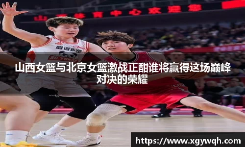 山西女篮与北京女篮激战正酣谁将赢得这场巅峰对决的荣耀