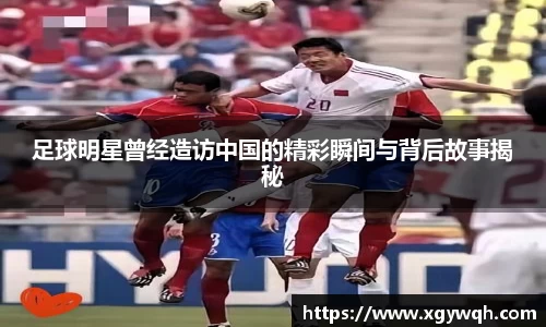足球明星曾经造访中国的精彩瞬间与背后故事揭秘